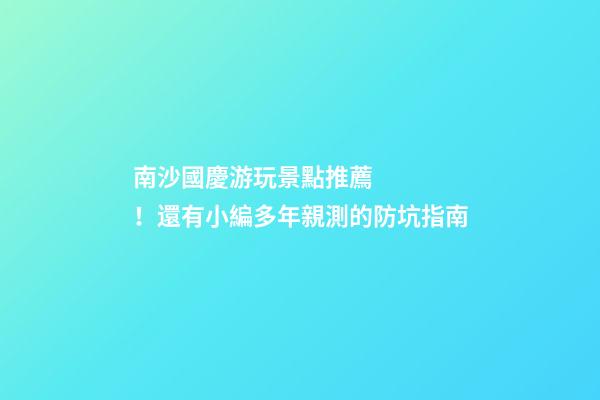 南沙國慶游玩景點推薦！還有小編多年親測的防坑指南